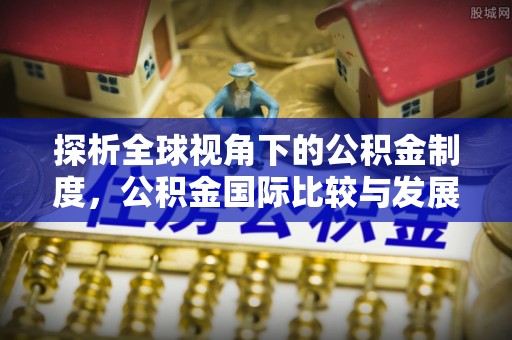 寿县探析全球视角下的公积金制度，公积金国际比较与发展趋势