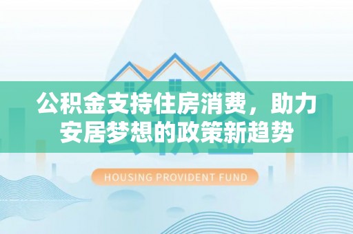 寿县公积金支持住房消费，助力安居梦想的政策新趋势