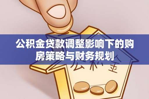 寿县公积金贷款调整影响下的购房策略与财务规划