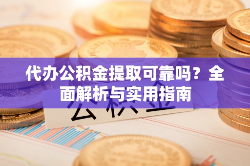 寿县代办公积金提取可靠吗？全面解析与实用指南