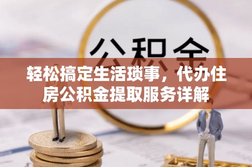 寿县轻松搞定生活琐事，代办住房公积金提取服务详解
