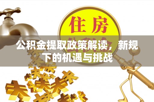 寿县公积金提取政策解读，新规下的机遇与挑战