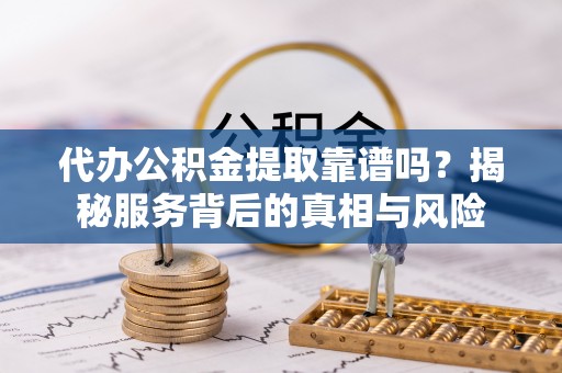 寿县代办公积金提取靠谱吗？揭秘服务背后的真相与风险