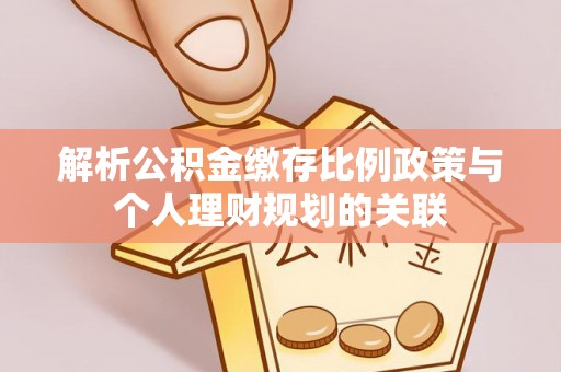 寿县解析公积金缴存比例政策与个人理财规划的关联