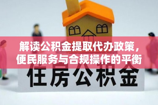 寿县解读公积金提取代办政策，便民服务与合规操作的平衡之道