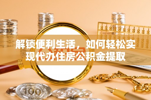 寿县解锁便利生活，如何轻松实现代办住房公积金提取