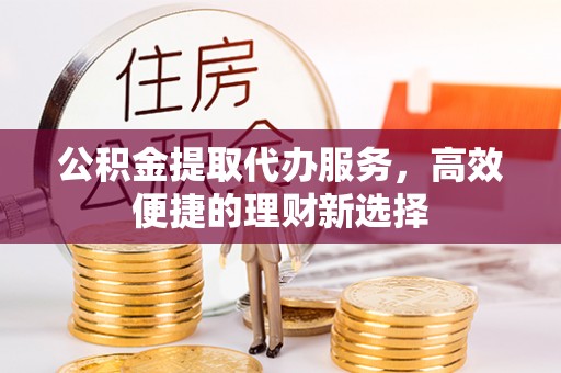 寿县公积金提取代办服务，高效便捷的理财新选择