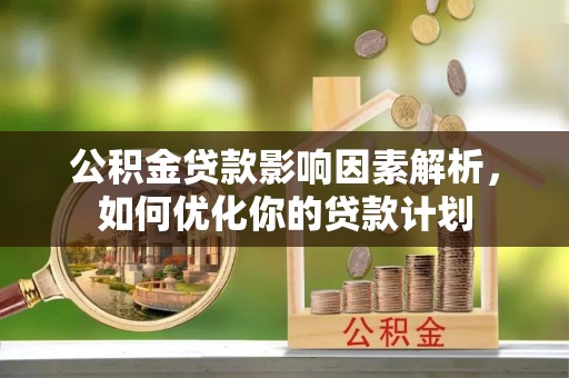 寿县公积金贷款影响因素解析，如何优化你的贷款计划