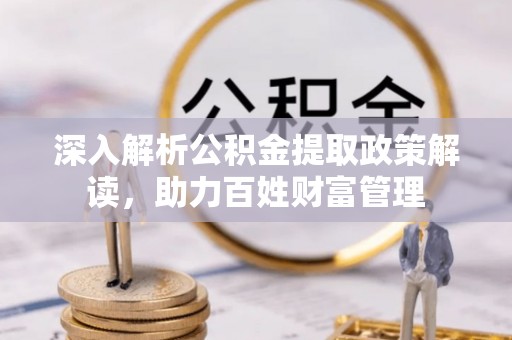 寿县深入解析公积金提取政策解读，助力百姓财富管理
