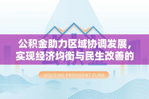 寿县公积金助力区域协调发展，实现经济均衡与民生改善的新路径