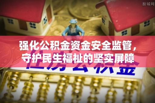 寿县强化公积金资金安全监管，守护民生福祉的坚实屏障