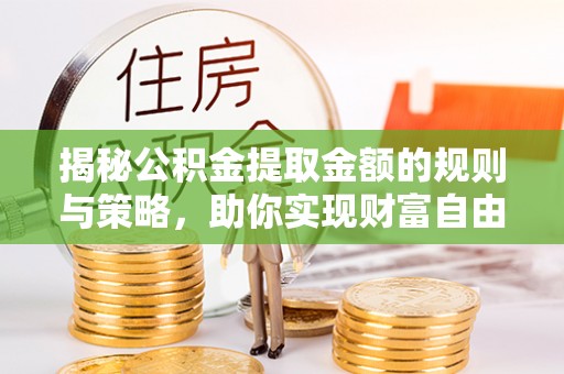 寿县揭秘公积金提取金额的规则与策略，助你实现财富自由