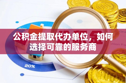 寿县公积金提取代办单位，如何选择可靠的服务商