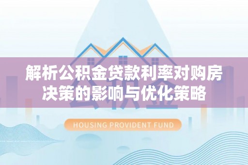 寿县解析公积金贷款利率对购房决策的影响与优化策略