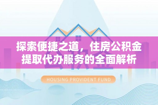 寿县探索便捷之道，住房公积金提取代办服务的全面解析