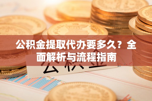 寿县公积金提取代办要多久？全面解析与流程指南