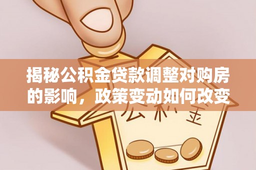 寿县揭秘公积金贷款调整对购房的影响，政策变动如何改变你的买房计划