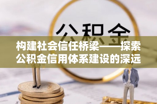 寿县构建社会信任桥梁——探索公积金信用体系建设的深远意义
