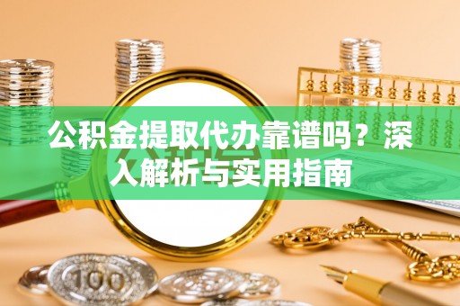 寿县公积金提取代办靠谱吗？深入解析与实用指南