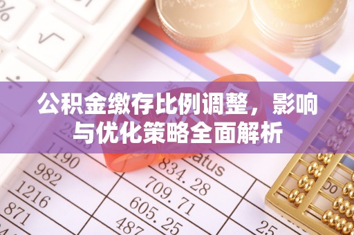 寿县公积金缴存比例调整，影响与优化策略全面解析