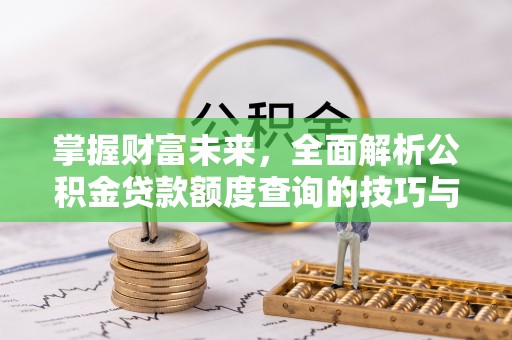 寿县掌握财富未来，全面解析公积金贷款额度查询的技巧与策略