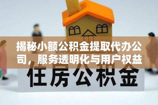 寿县揭秘小额公积金提取代办公司，服务透明化与用户权益保障