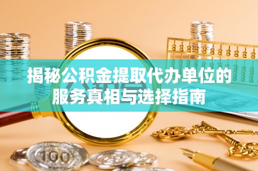 寿县揭秘公积金提取代办单位的服务真相与选择指南