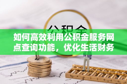 寿县如何高效利用公积金服务网点查询功能，优化生活财务管理
