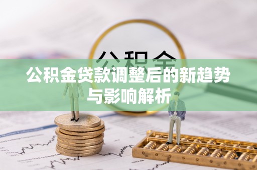 寿县公积金贷款调整后的新趋势与影响解析