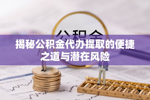 寿县揭秘公积金代办提取的便捷之道与潜在风险