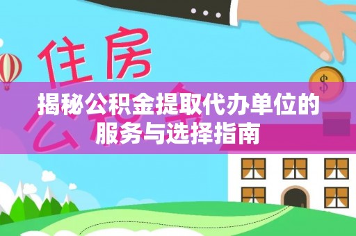 寿县揭秘公积金提取代办单位的服务与选择指南