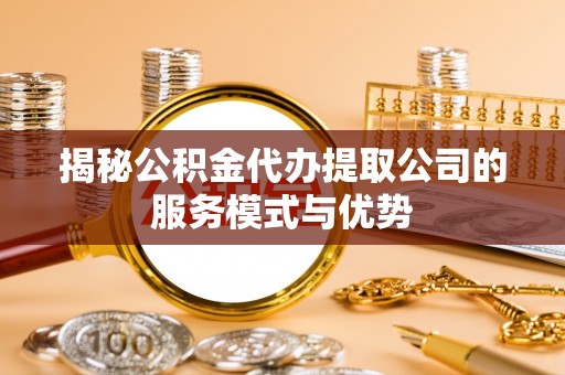 寿县揭秘公积金代办提取公司的服务模式与优势