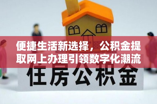 寿县便捷生活新选择，公积金提取网上办理引领数字化潮流