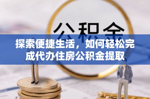 寿县探索便捷生活，如何轻松完成代办住房公积金提取
