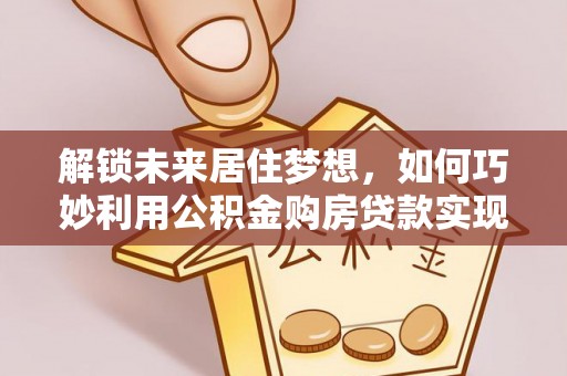 寿县解锁未来居住梦想，如何巧妙利用公积金购房贷款实现房产投资