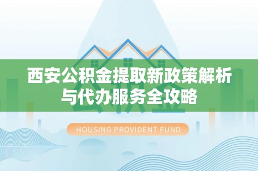 寿县西安公积金提取新政策解析与代办服务全攻略