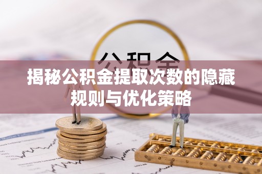 寿县揭秘公积金提取次数的隐藏规则与优化策略