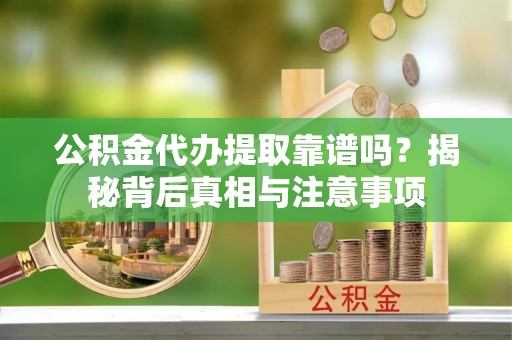 寿县公积金代办提取靠谱吗？揭秘背后真相与注意事项