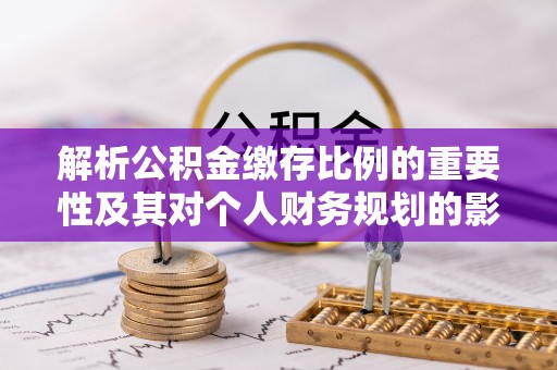 寿县解析公积金缴存比例的重要性及其对个人财务规划的影响