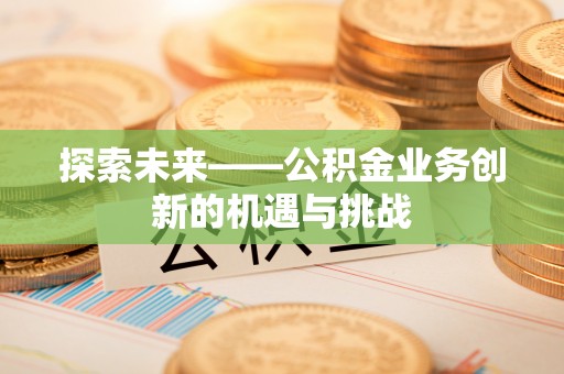 寿县探索未来——公积金业务创新的机遇与挑战