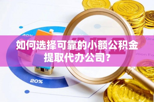寿县如何选择可靠的小额公积金提取代办公司？