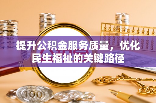 寿县提升公积金服务质量，优化民生福祉的关键路径