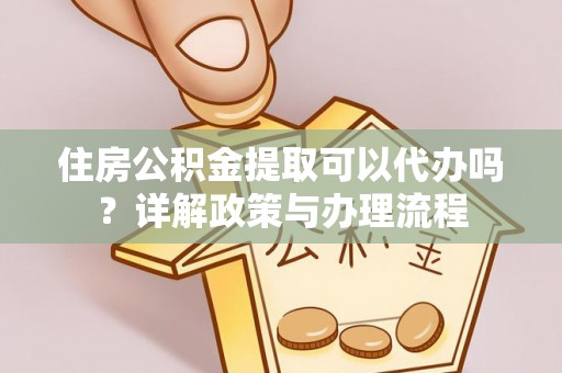 寿县住房公积金提取可以代办吗？详解政策与办理流程