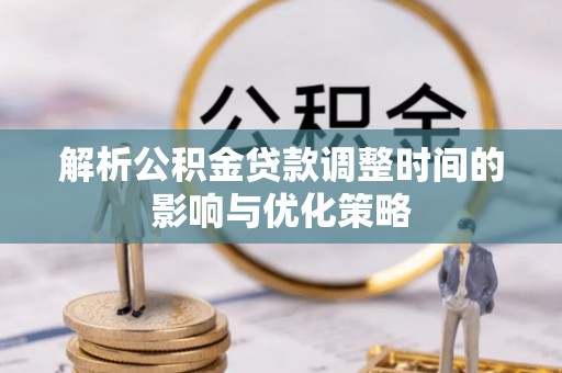 寿县解析公积金贷款调整时间的影响与优化策略
