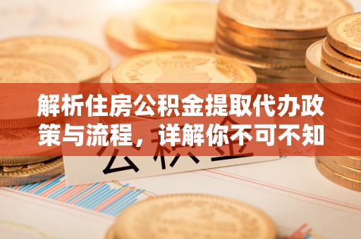 寿县解析住房公积金提取代办政策与流程，详解你不可不知的关键点