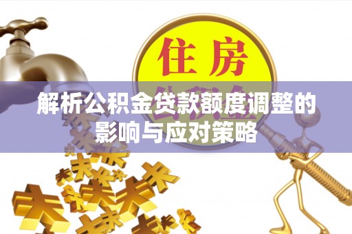 寿县解析公积金贷款额度调整的影响与应对策略
