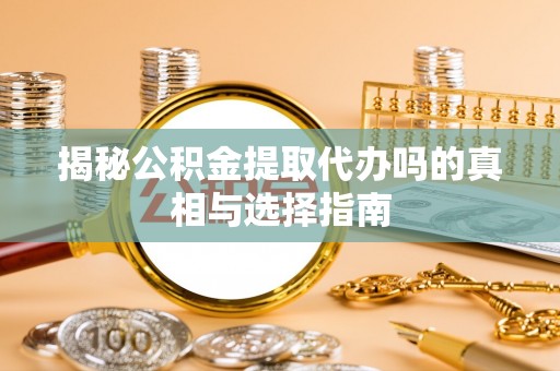 寿县揭秘公积金提取代办吗的真相与选择指南