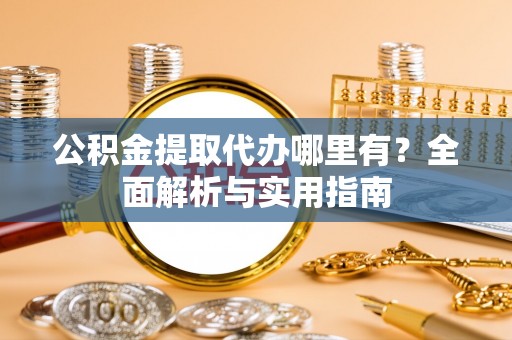 寿县公积金提取代办哪里有？全面解析与实用指南