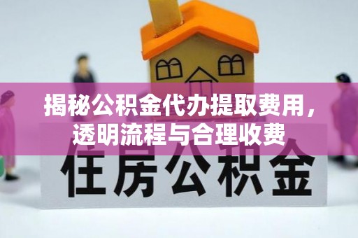 寿县揭秘公积金代办提取费用，透明流程与合理收费