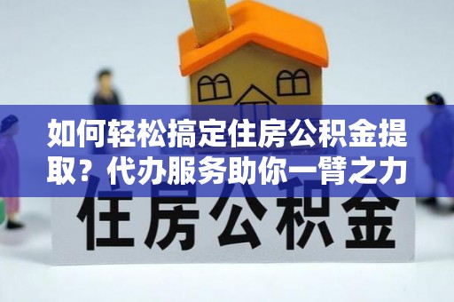 寿县如何轻松搞定住房公积金提取？代办服务助你一臂之力